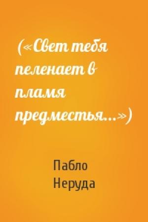 Обложка книги «(«Свет тебя пеленает в пламя предместья...»)» — Пабло Неруда