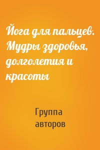 Йога для пальцев. Мудры здоровья, долголетия и красоты