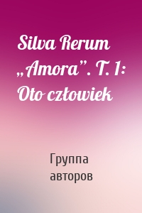 Silva Rerum „Amora”. T. 1: Oto człowiek