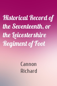 Historical Record of the Seventeenth, or the Leicestershire Regiment of Foot