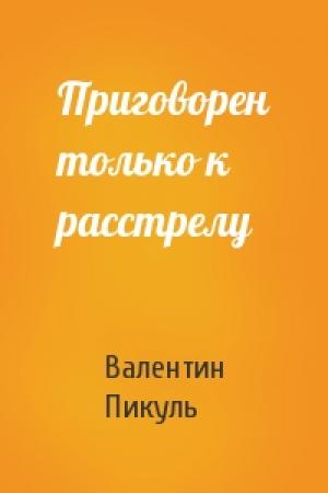Обложка книги «Приговорен только к расстрелу» — Валентин Пикуль