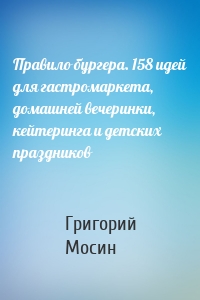 Правило бургера. 158 идей для гастромаркета, домашней вечеринки, кейтеринга и детских праздников