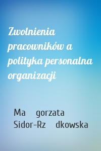 Zwolnienia pracowników a polityka personalna organizacji