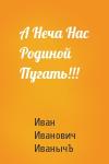 Иван  - А Неча Нас Родиной Пугать!!!