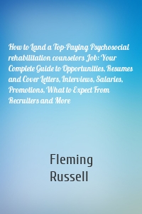 How to Land a Top-Paying Psychosocial rehabilitation counselors Job: Your Complete Guide to Opportunities, Resumes and Cover Letters, Interviews, Salaries, Promotions, What to Expect From Recruiters and More