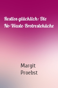 Restlos glücklich: Die No-Waste-Brotresteküche