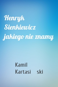 Henryk Sienkiewicz jakiego nie znamy