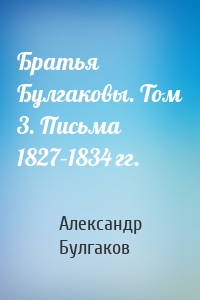 Братья Булгаковы. Том 3. Письма 1827–1834 гг.