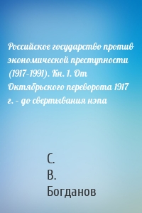 Российское государство против экономической преступности (1917–1991). Кн. 1. От Октябрьского переворота 1917 г. – до свертывания нэпа