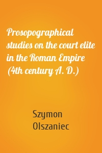 Prosopographical studies on the court elite in the Roman Empire (4th century A. D.)