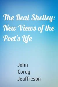 The Real Shelley: New Views of the Poet's Life