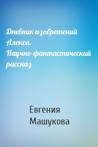 Дневник изобретений Алекса. Научно-фантастический рассказ