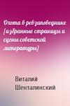Виталий Шенталинский - Охота в ревзаповеднике [избранные страницы и сцены советской литературы]