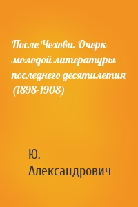 После Чехова. Очерк молодой литературы последнего десятилетия (1898-1908)