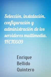 Selección, instalación, configuración y administración de los servidores multimedia. IFCT0509