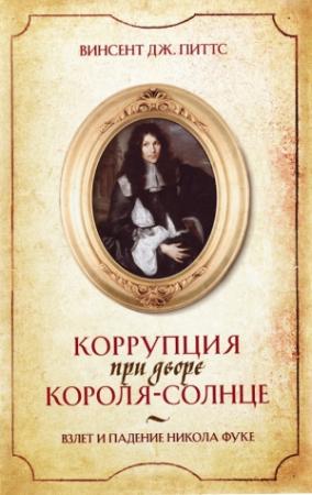 Обложка книги «Коррупция при дворе Короля-Солнце. Взлет и падение Никола Фуке» — Винсент Питтс