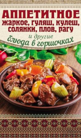 Обложка книги «Аппетитное жаркое, гуляш, кулеш, солянки, плов, рагу и другие блюда в горшочках» — Арина Гагарина