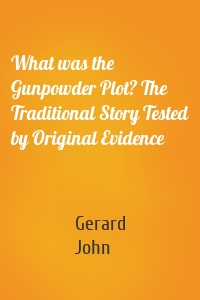 What was the Gunpowder Plot? The Traditional Story Tested by Original Evidence