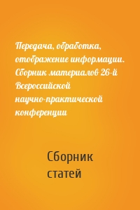 Передача, обработка, отображение информации. Сборник материалов 26-й Всероссийской научно-практической конференции