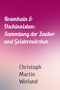 Rosenhain & Dschinnistan: Sammlung der Zauber- und Geistermärchen