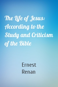 The Life of Jesus: According to the Study and Criticism of the Bible