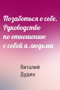 Позаботься о себе. Руководство по отношению с собой и людьми