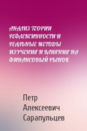 Обложка книги «АНАЛИЗ ТЕОРИИ РЕФЛЕКСИВНОСТИ И РЕАЛЬНЫЕ МЕТОДЫ ИЗУЧЕНИЯ И ВЛИЯНИЯ НА ФИНАНСОВЫЙ РЫНОК» — Петр Алексеевич Сарапульцев