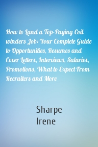 How to Land a Top-Paying Coil winders Job: Your Complete Guide to Opportunities, Resumes and Cover Letters, Interviews, Salaries, Promotions, What to Expect From Recruiters and More