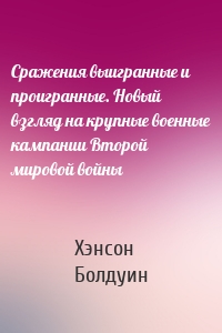 Сражения выигранные и проигранные. Новый взгляд на крупные военные кампании Второй мировой войны