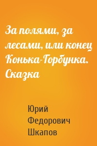 За полями, за лесами, или конец Конька-Горбунка. Сказка