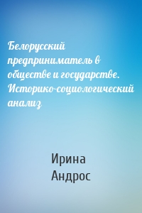 Белорусский предприниматель в обществе и государстве. Историко-социологический анализ
