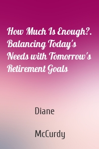 How Much Is Enough?. Balancing Today's Needs with Tomorrow's Retirement Goals