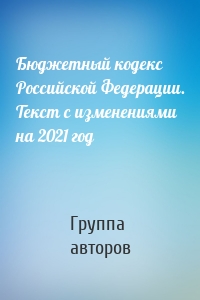 Бюджетный кодекс Российской Федерации. Текст с изменениями на 2021 год