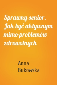 Sprawny senior. Jak być aktywnym mimo problemów zdrowotnych