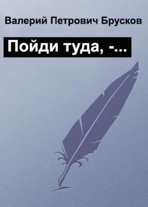 Обложка книги «Пойди туда, -…» — Валерий Брусков