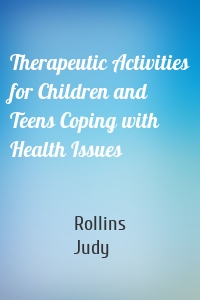 Therapeutic Activities for Children and Teens Coping with Health Issues