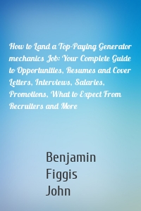 How to Land a Top-Paying Generator mechanics Job: Your Complete Guide to Opportunities, Resumes and Cover Letters, Interviews, Salaries, Promotions, What to Expect From Recruiters and More