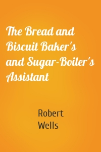 The Bread and Biscuit Baker's and Sugar-Boiler's Assistant