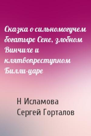 Обложка книги «Сказка о сильномогучем богатыре Сене, злобном Винчихе и клятвопреступном Билли-царе» — Н Исламова, С Горталов