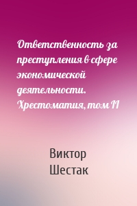 Ответственность за преступления в сфере экономической деятельности. Хрестоматия, том II