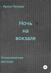 Ирина Петрова - Ночь на вокзале. Сборник рассказов