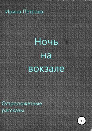 Обложка книги «Ночь на вокзале. Сборник рассказов» — Ирина Петрова