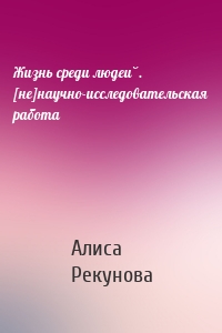 Жизнь среди людей. [не]научно-исследовательская работа