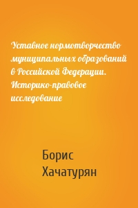 Уставное нормотворчество муниципальных образований в Российской Федерации. Историко-правовое исследование