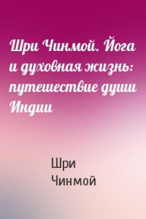 Обложка книги «Шри Чинмой. Йога и духовная жизнь: путешествие души Индии» — Шри Чинмой