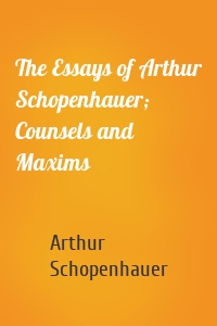 The Essays of Arthur Schopenhauer; Counsels and Maxims