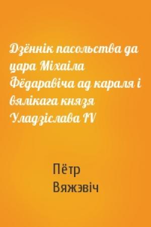 Обложка книги «Дзённік пасольства да цара Міхаіла Фёдаравіча ад караля і вялікага князя Уладзіслава IV» — Пётр Вяжэвіч
