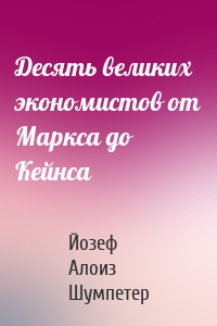 Десять великих экономистов от Маркса до Кейнса