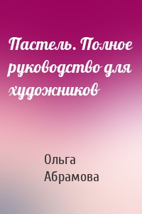 Пастель. Полное руководство для художников