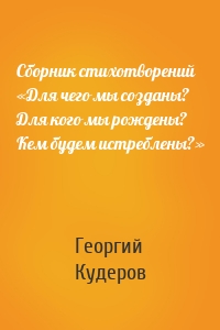 Сборник стихотворений «Для чего мы созданы? Для кого мы рождены? Кем будем истреблены?»